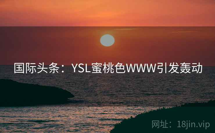 国际头条:YSL蜜桃色WWW引发轰动 第2张 国际头条:YSL蜜桃色WWW引发轰动 第2张