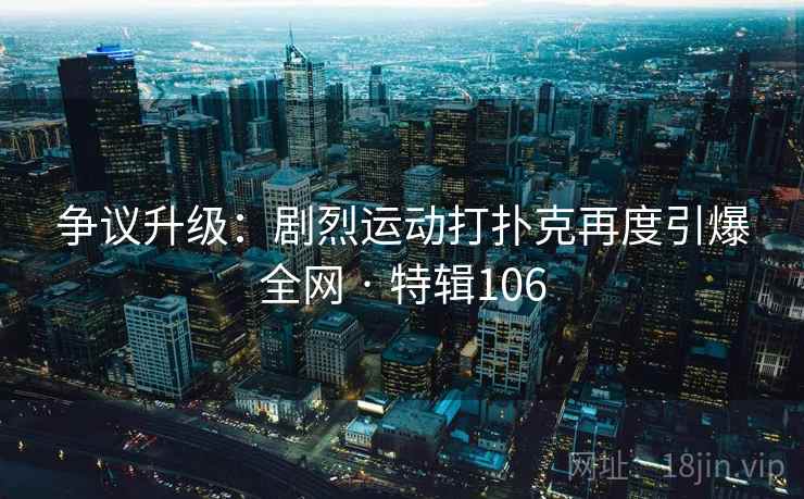 争议升级：剧烈运动打扑克再度引爆全网 · 特辑106