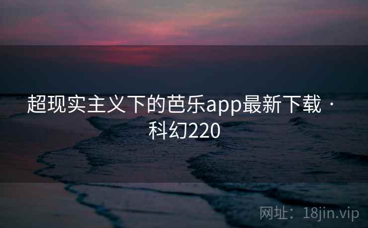 超现实主义下的芭乐app最新下载 · 科幻220