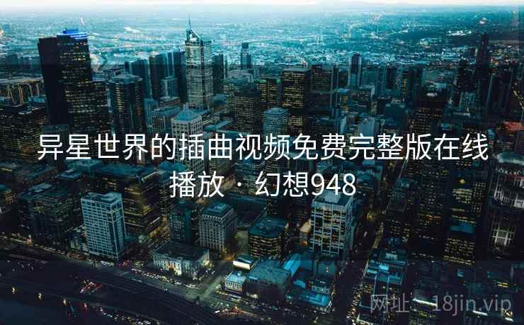 异星世界的插曲视频免费完整版在线播放 · 幻想948  第2张