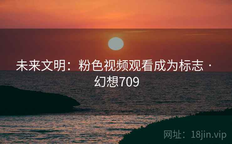 未来文明：粉色视频观看成为标志 · 幻想709  第2张