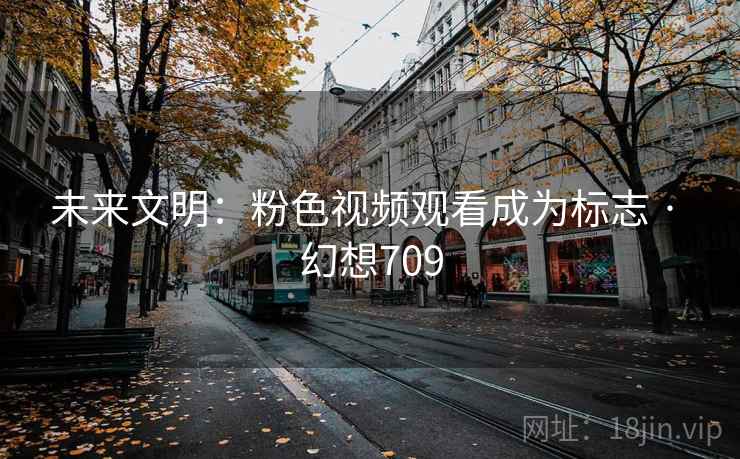 未来文明：粉色视频观看成为标志 · 幻想709