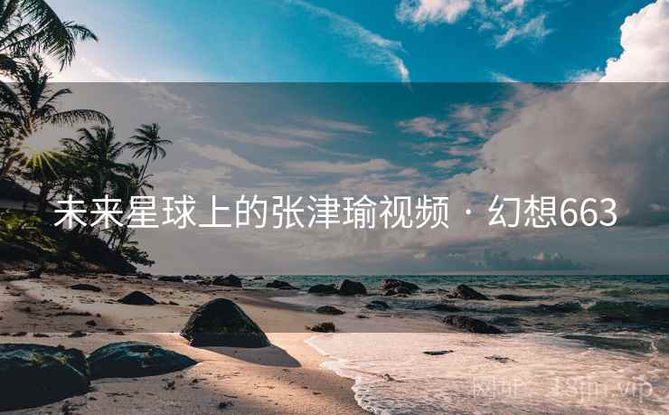 未来星球上的张津瑜视频 · 幻想663  第1张