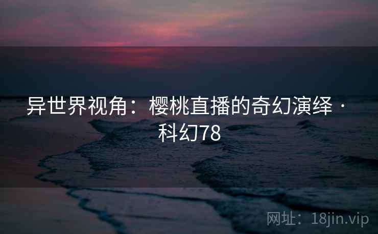 异世界视角：樱桃直播的奇幻演绎 · 科幻78