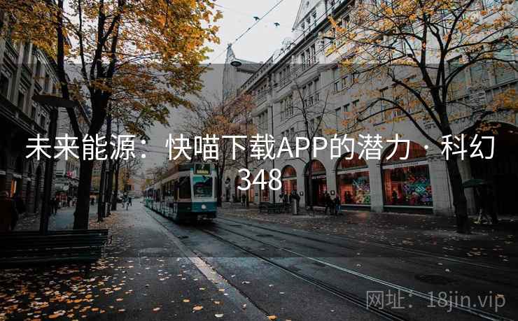 未来能源:快喵下载APP的潜力 · 科幻348 第1张 未来能源:快喵下载APP的潜力 · 科幻348 第1张