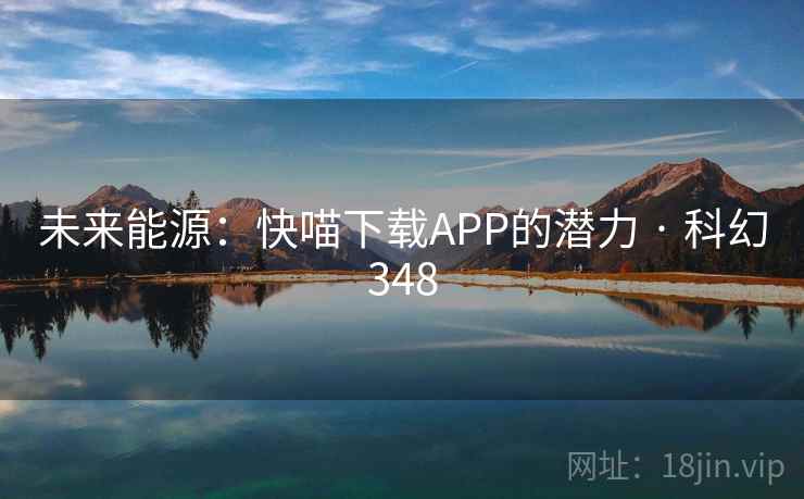 未来能源:快喵下载APP的潜力 · 科幻348 第2张 未来能源:快喵下载APP的潜力 · 科幻348 第2张
