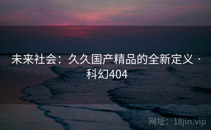 未来社会：久久国产精品的全新定义 · 科幻404  第1张
