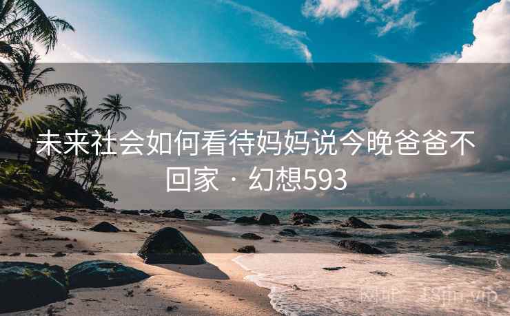 未来社会如何看待妈妈说今晚爸爸不回家 · 幻想593