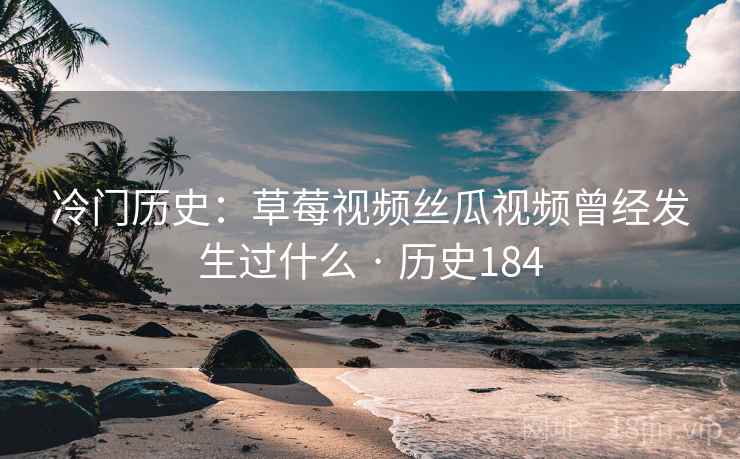冷门历史:草莓视频丝瓜视频曾经发生过什么 · 历史184 第2张 冷门历史:草莓视频丝瓜视频曾经发生过什么 · 历史184 第2张