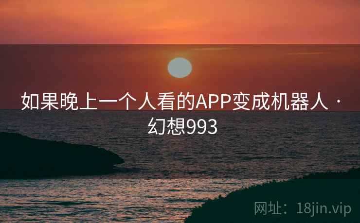 如果晚上一个人看的APP变成机器人 · 幻想993  第2张