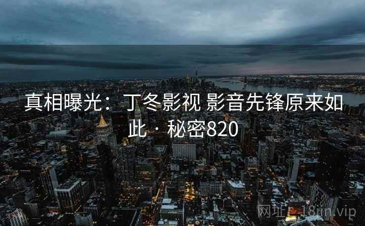 真相曝光:丁冬影视 影音先锋原来如此 · 秘密820 第2张 真相曝光:丁冬影视 影音先锋原来如此 · 秘密820 第2张