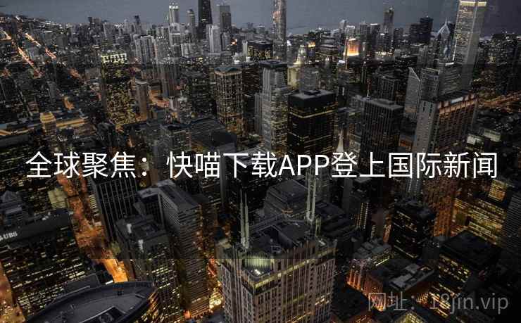 全球聚焦：快喵下载APP登上国际新闻