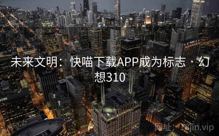 未来文明：快喵下载APP成为标志 · 幻想310  第2张