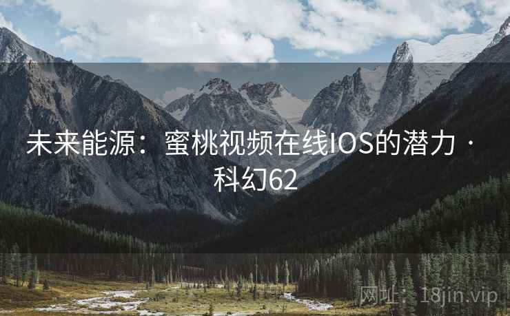 未来能源：蜜桃视频在线IOS的潜力 · 科幻62  第2张