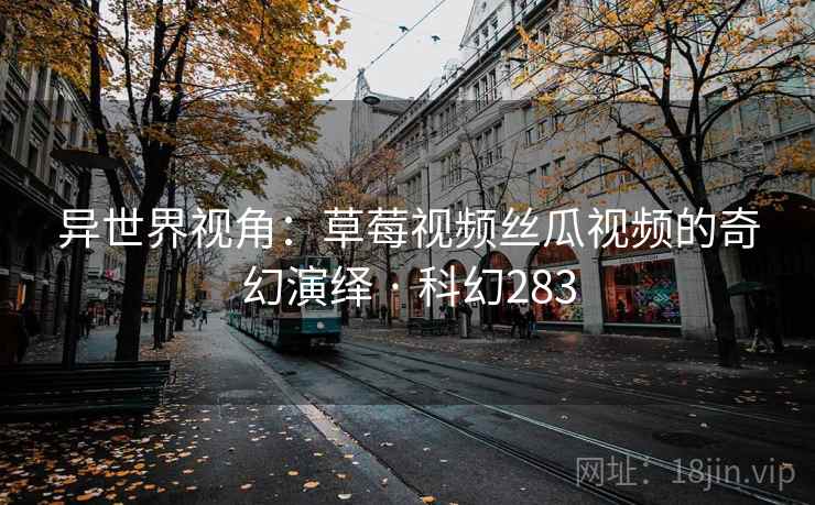 异世界视角：草莓视频丝瓜视频的奇幻演绎 · 科幻283  第2张