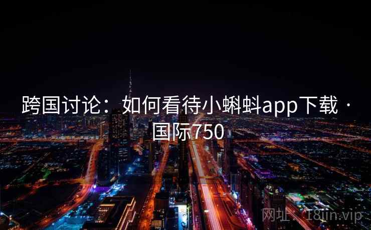 跨国讨论：如何看待小蝌蚪app下载 · 国际750