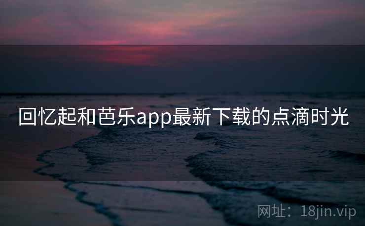 回忆起和芭乐app最新下载的点滴时光  第1张