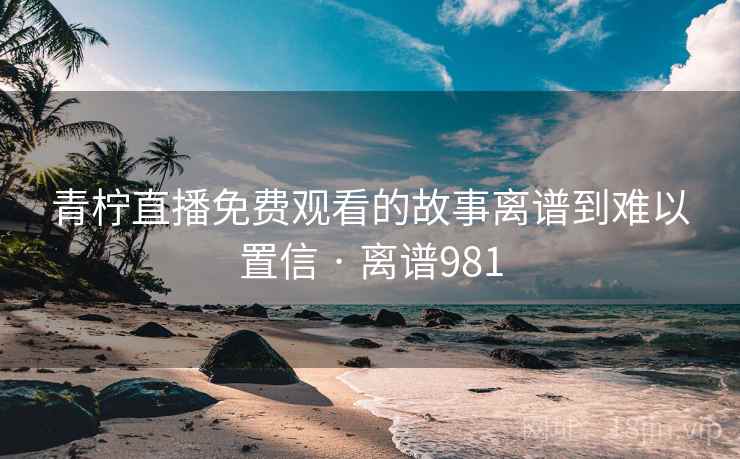 青柠直播免费观看的故事离谱到难以置信 · 离谱981  第1张