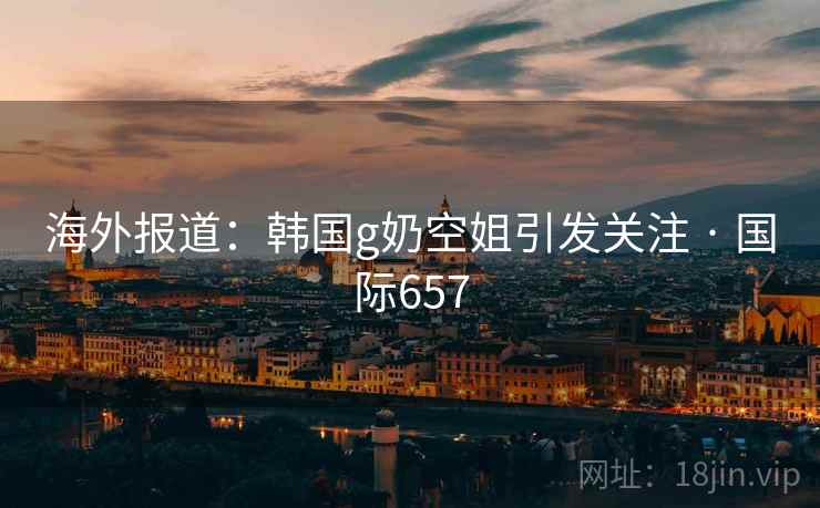 海外报道：韩国g奶空姐引发关注 · 国际657  第1张