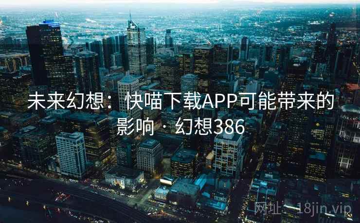 未来幻想：快喵下载APP可能带来的影响 · 幻想386  第2张