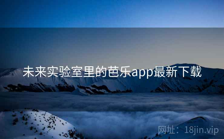 未来实验室里的芭乐app最新下载