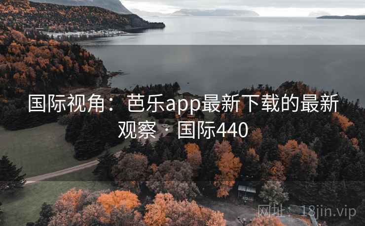 国际视角：芭乐app最新下载的最新观察 · 国际440  第1张