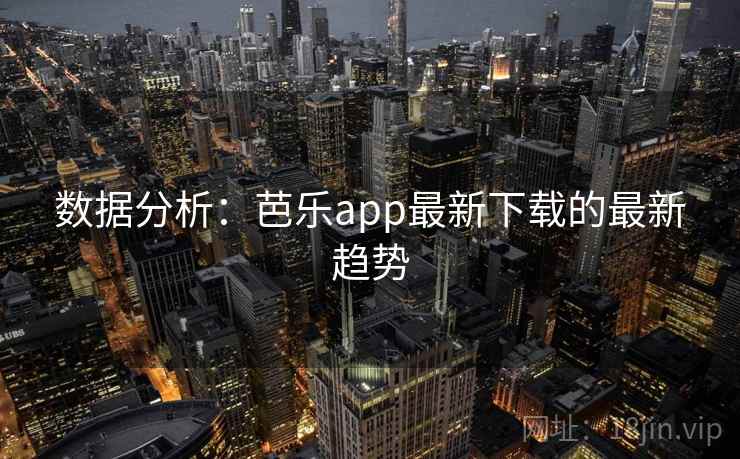 数据分析：芭乐app最新下载的最新趋势  第1张