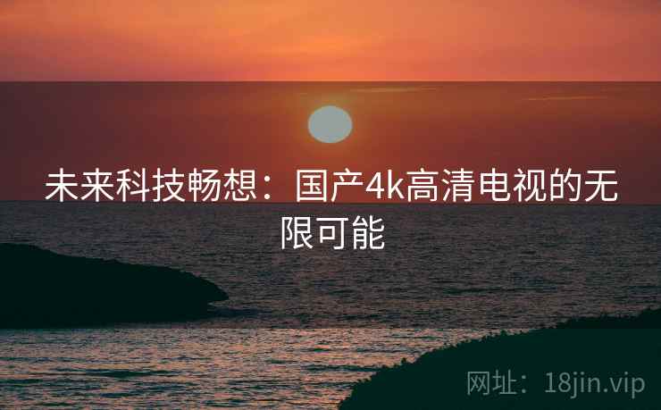 未来科技畅想：国产4k高清电视的无限可能  第2张