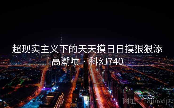 超现实主义下的天天摸日日摸狠狠添高潮喷 · 科幻740  第2张