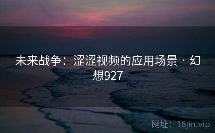 未来战争：涩涩视频的应用场景 · 幻想927  第2张
