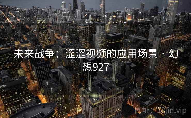 未来战争：涩涩视频的应用场景 · 幻想927