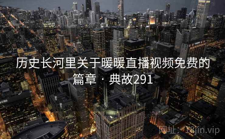 历史长河里关于暖暖直播视频免费的篇章 · 典故291
