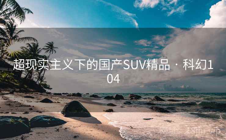 超现实主义下的国产SUV精品 · 科幻104